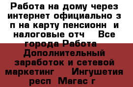 Работа на дому,через интернет,официально,з/п на карту,пенсионн. и налоговые отч. - Все города Работа » Дополнительный заработок и сетевой маркетинг   . Ингушетия респ.,Магас г.